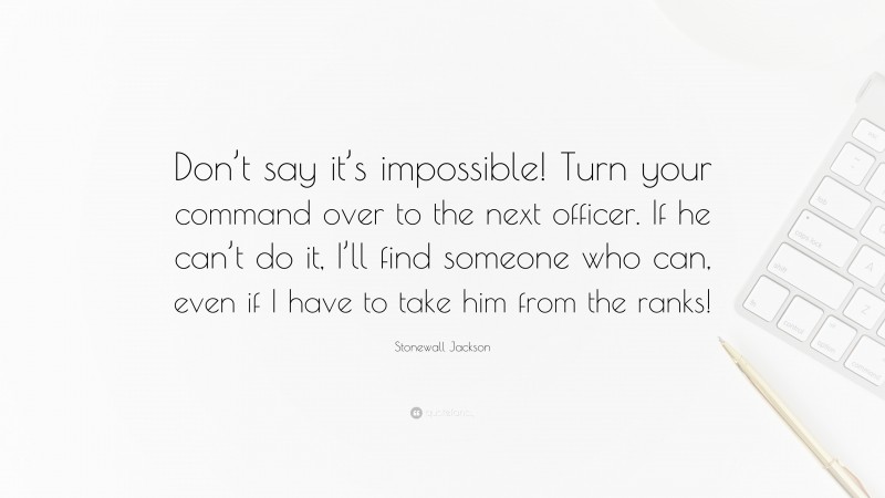 Stonewall Jackson Quote: “Don’t say it’s impossible! Turn your command over to the next officer. If he can’t do it, I’ll find someone who can, even if I have to take him from the ranks!”