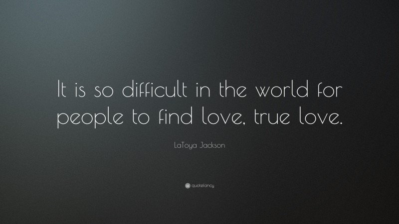 LaToya Jackson Quote: “It is so difficult in the world for people to find love, true love.”