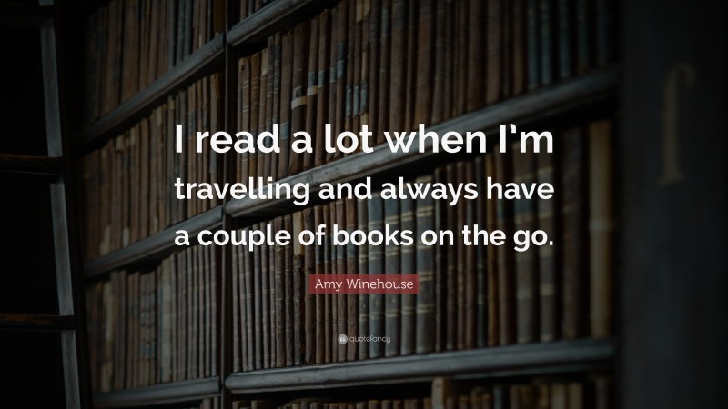 Amy Winehouse Quote: “I read a lot when I’m travelling and always have a couple of books on the go.”