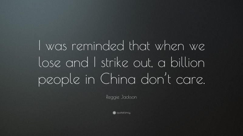 Reggie Jackson Quote: “I was reminded that when we lose and I strike out, a billion people in China don’t care.”