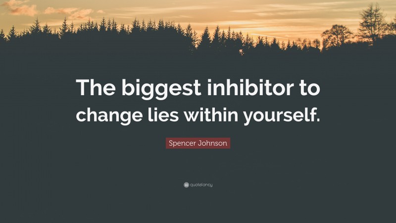 Spencer Johnson Quote: “The biggest inhibitor to change lies within yourself.”