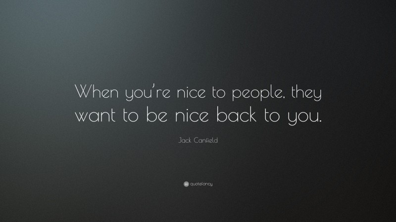 Jack Canfield Quote: “When you’re nice to people, they want to be nice back to you.”