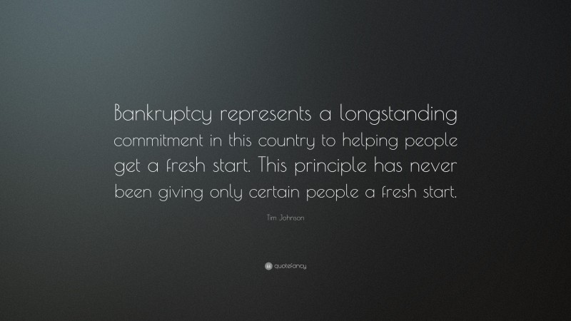 Tim Johnson Quote: “Bankruptcy represents a longstanding commitment in this country to helping people get a fresh start. This principle has never been giving only certain people a fresh start.”