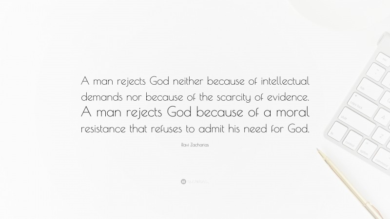 Ravi Zacharias Quote: “A man rejects God neither because of intellectual demands nor because of the scarcity of evidence. A man rejects God because of a moral resistance that refuses to admit his need for God.”