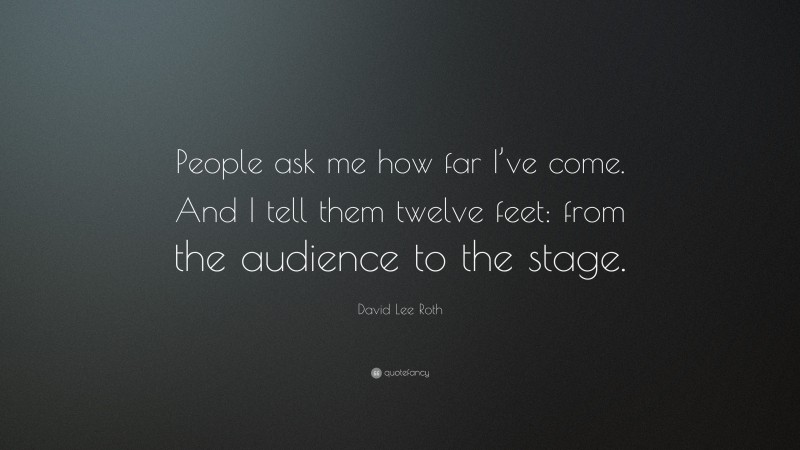 David Lee Roth Quote: “People ask me how far I’ve come. And I tell them twelve feet: from the audience to the stage.”