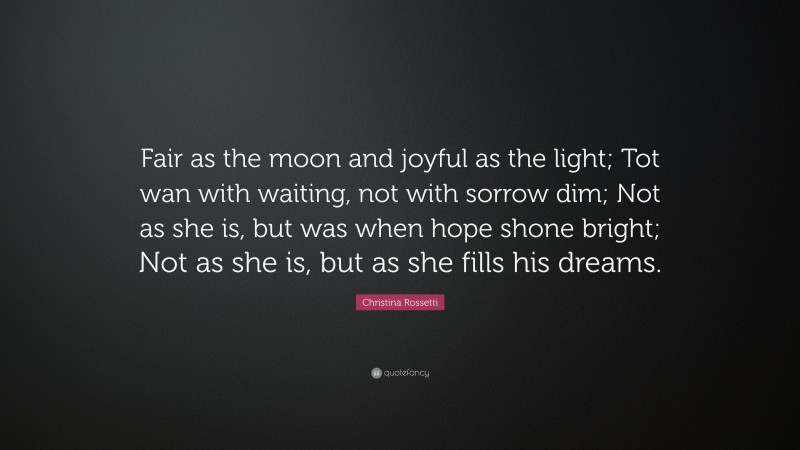 Christina Rossetti Quote: “Fair as the moon and joyful as the light; Tot wan with waiting, not with sorrow dim; Not as she is, but was when hope shone bright; Not as she is, but as she fills his dreams.”