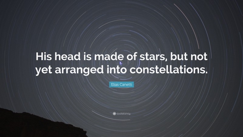 Elias Canetti Quote: “His head is made of stars, but not yet arranged into constellations.”