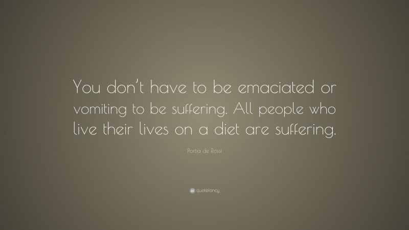 Portia de Rossi Quote: “You don’t have to be emaciated or vomiting to be suffering. All people who live their lives on a diet are suffering.”