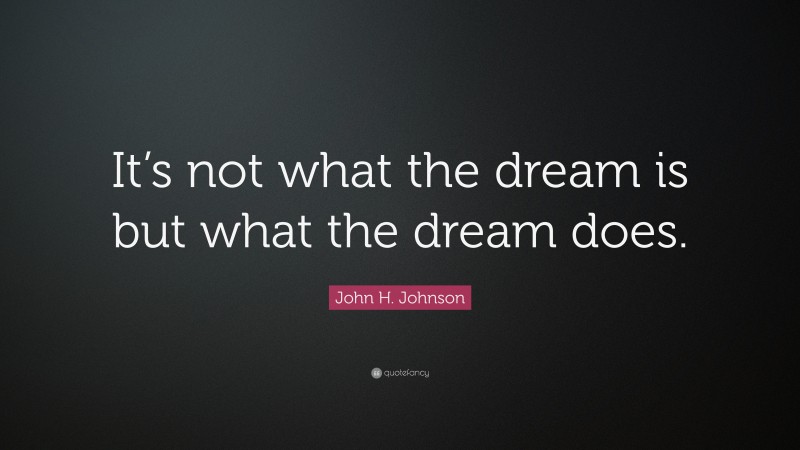 John H. Johnson Quote: “It’s not what the dream is but what the dream does.”
