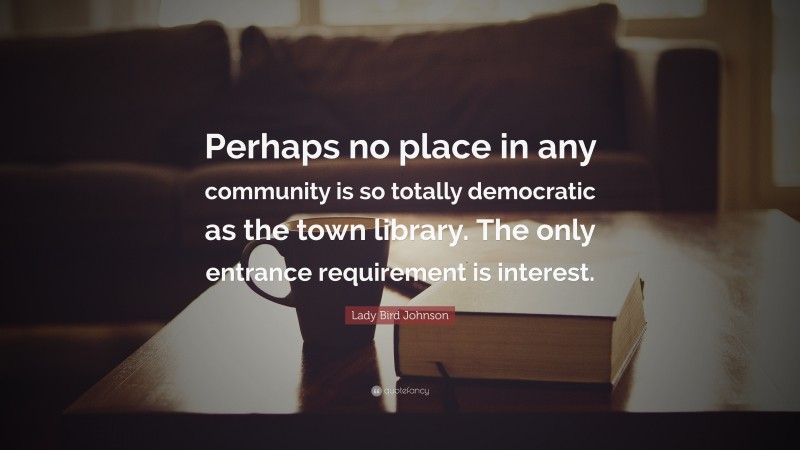 Lady Bird Johnson Quote: “Perhaps no place in any community is so totally democratic as the town library. The only entrance requirement is interest.”