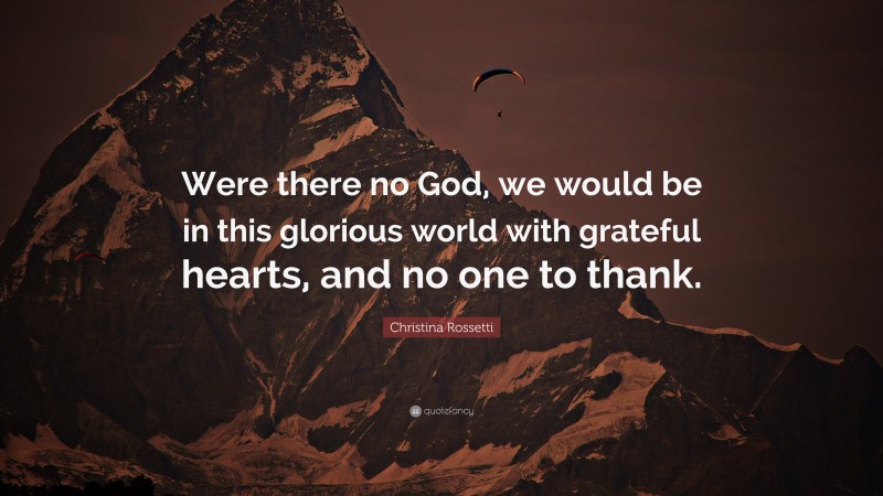 Christina Rossetti Quote: “Were there no God, we would be in this glorious world with grateful hearts, and no one to thank.”