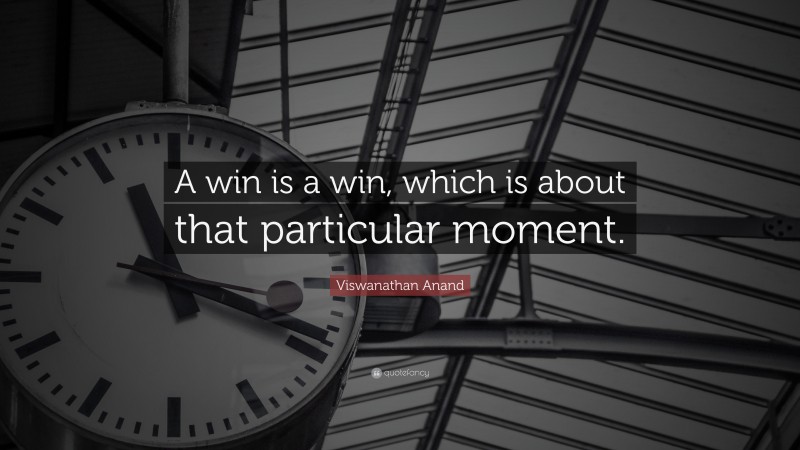 Viswanathan Anand Quote: “A win is a win, which is about that particular moment.”