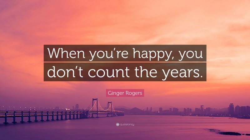 Ginger Rogers Quote: “When you’re happy, you don’t count the years.”