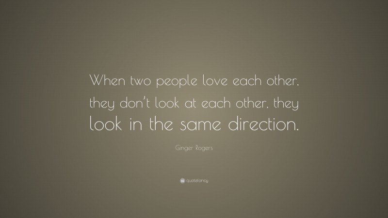 Ginger Rogers Quote: “When two people love each other, they don’t look at each other, they look in the same direction.”