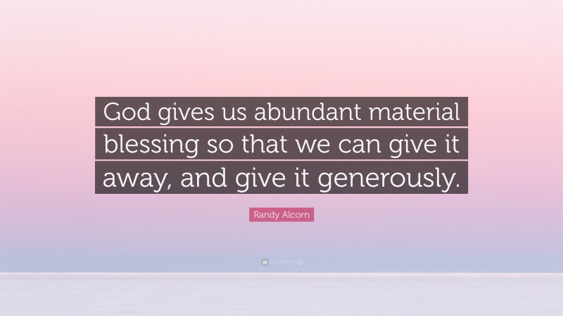 Randy Alcorn Quote: “God gives us abundant material blessing so that we can give it away, and give it generously.”