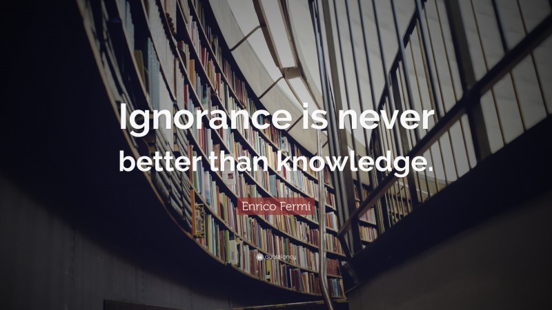 Enrico Fermi Quote: “Ignorance is never better than knowledge.”
