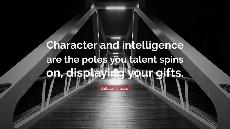 Baltasar Gracián Quote: “Character and intelligence are the poles you talent spins on, displaying your gifts.”