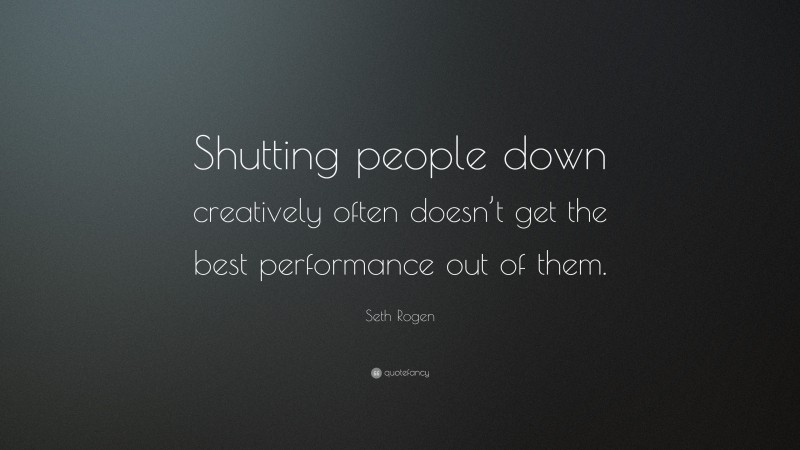 Seth Rogen Quote: “Shutting people down creatively often doesn’t get the best performance out of them.”