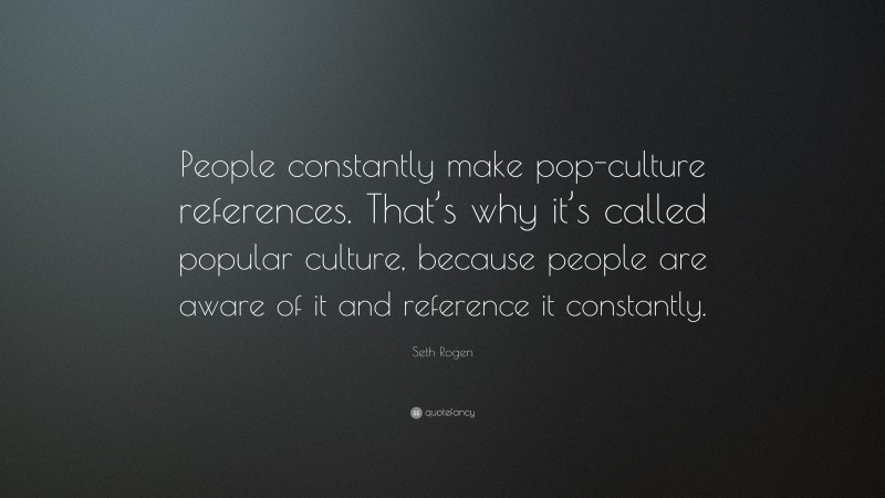 Seth Rogen Quote: “People constantly make pop-culture references. That’s why it’s called popular culture, because people are aware of it and reference it constantly.”