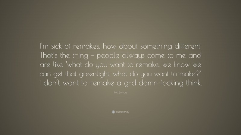 Rob Zombie Quote: “I’m sick of remakes, how about something different. That’s the thing – people always come to me and are like ‘what do you want to remake, we know we can get that greenlight, what do you want to make?’ I don’t want to remake a g-d damn focking think.”