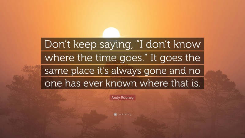 Andy Rooney Quote: “Don’t keep saying, “I don’t know where the time goes.” It goes the same place it’s always gone and no one has ever known where that is.”