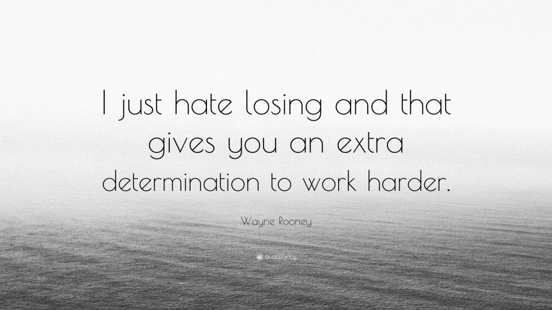 Wayne Rooney Quote: “I just hate losing and that gives you an extra determination to work harder.”