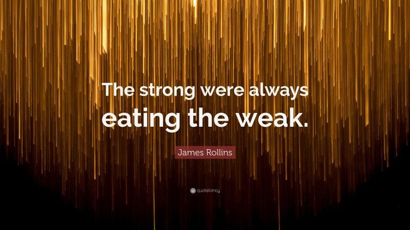 James Rollins Quote: “The strong were always eating the weak.”
