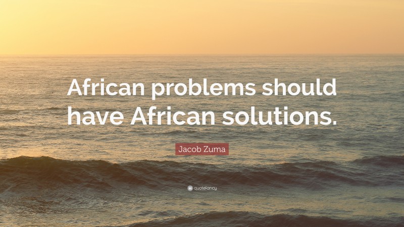 Jacob Zuma Quote: “African problems should have African solutions.”