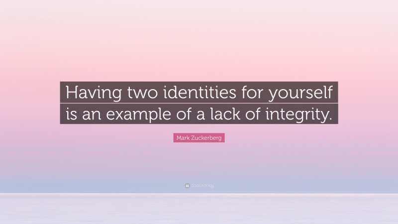 Mark Zuckerberg Quote: “Having two identities for yourself is an example of a lack of integrity.”