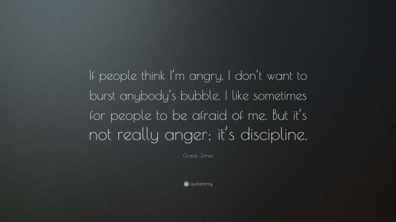 Grace Jones Quote: “If people think I’m angry, I don’t want to burst anybody’s bubble. I like sometimes for people to be afraid of me. But it’s not really anger; it’s discipline.”