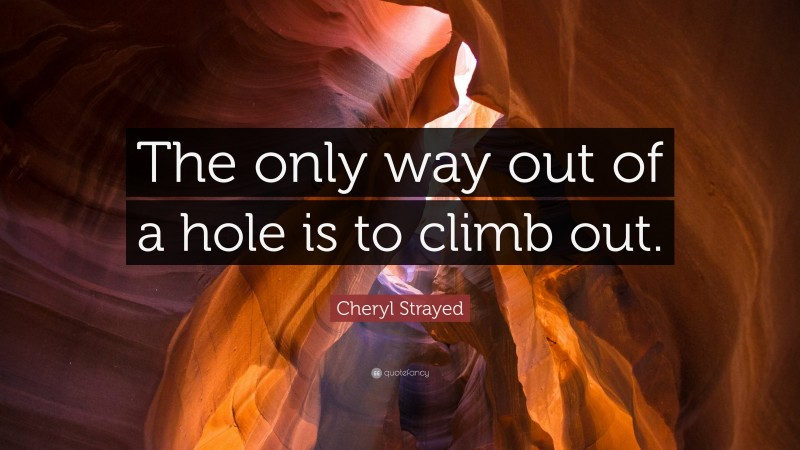 Cheryl Strayed Quote: “The only way out of a hole is to climb out.”