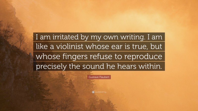 Gustave Flaubert Quote: “I am irritated by my own writing. I am like a violinist whose ear is true, but whose fingers refuse to reproduce precisely the sound he hears within.”