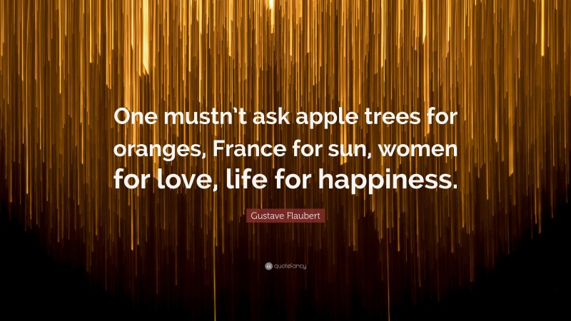 Gustave Flaubert Quote: “One mustn’t ask apple trees for oranges, France for sun, women for love, life for happiness.”