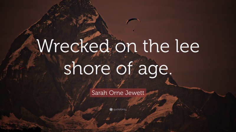 Sarah Orne Jewett Quote: “Wrecked on the lee shore of age.”