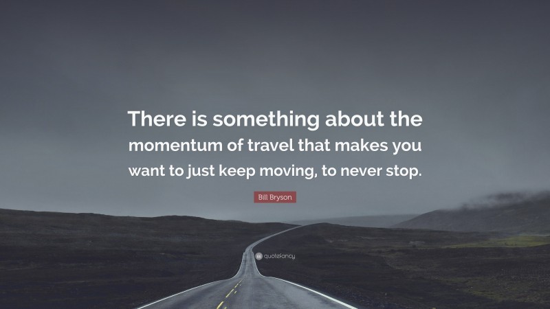 Bill Bryson Quote: “There is something about the momentum of travel that makes you want to just keep moving, to never stop.”