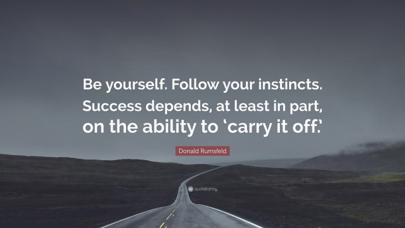 Donald Rumsfeld Quote: “Be yourself. Follow your instincts. Success depends, at least in part, on the ability to ‘carry it off.’”