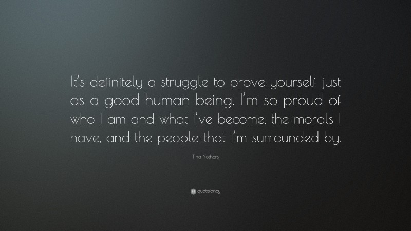 Tina Yothers Quote: “It’s definitely a struggle to prove yourself just as a good human being. I’m so proud of who I am and what I’ve become, the morals I have, and the people that I’m surrounded by.”