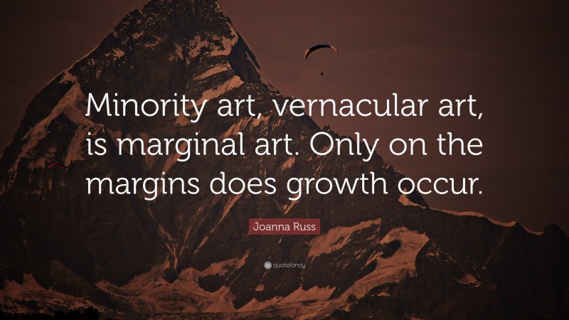 Joanna Russ Quote: “Minority art, vernacular art, is marginal art. Only on the margins does growth occur.”