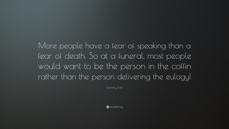 Geoffrey Rush Quote: “More people have a fear of speaking than a fear of death. So at a funeral, most people would want to be the person in the coffin rather than the person delivering the eulogy!”