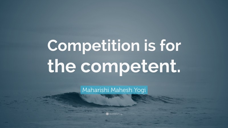 Maharishi Mahesh Yogi Quote: “Competition is for the competent.”