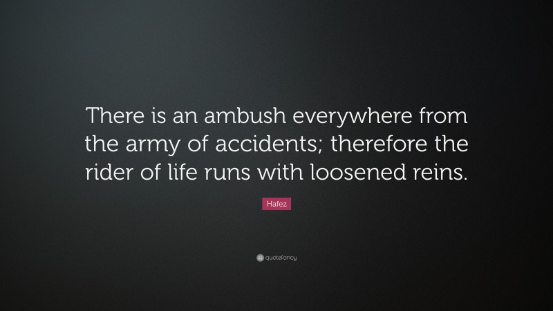 Hafez Quote: “There is an ambush everywhere from the army of accidents; therefore the rider of life runs with loosened reins.”