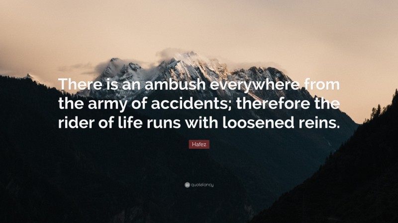 Hafez Quote: “There is an ambush everywhere from the army of accidents; therefore the rider of life runs with loosened reins.”