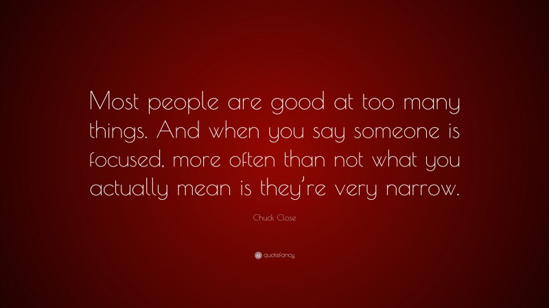 Chuck Close Quote: “Most people are good at too many things. And when you say someone is focused, more often than not what you actually mean is they’re very narrow.”