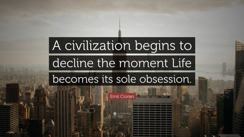 Emil Cioran Quote: “A civilization begins to decline the moment Life becomes its sole obsession.”