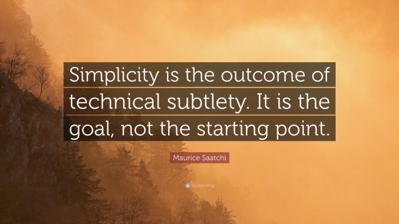Maurice Saatchi Quote: “Simplicity is the outcome of technical subtlety. It is the goal, not the starting point.”