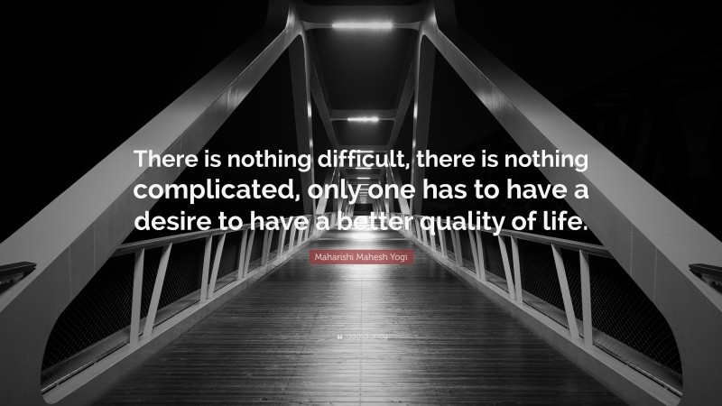Maharishi Mahesh Yogi Quote: “There is nothing difficult, there is nothing complicated, only one has to have a desire to have a better quality of life.”