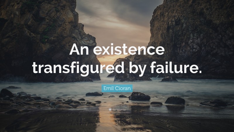 Emil Cioran Quote: “An existence transfigured by failure.”