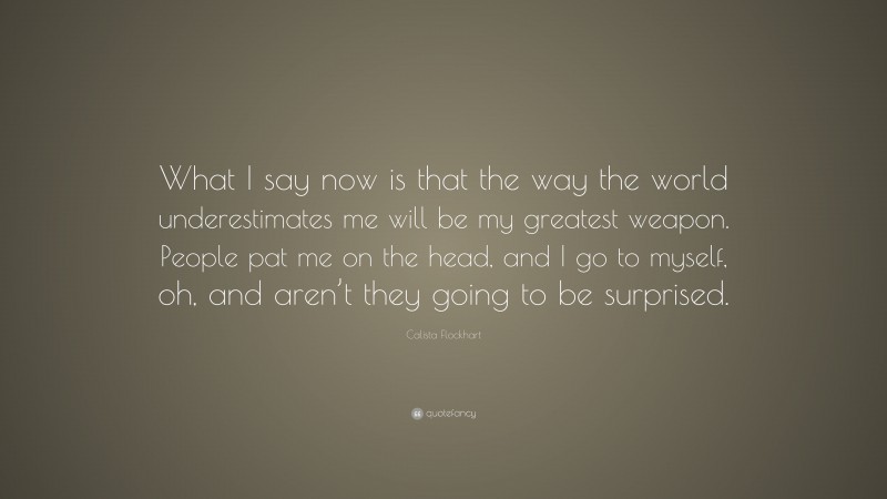 Calista Flockhart Quote: “What I say now is that the way the world underestimates me will be my greatest weapon. People pat me on the head, and I go to myself, oh, and aren’t they going to be surprised.”