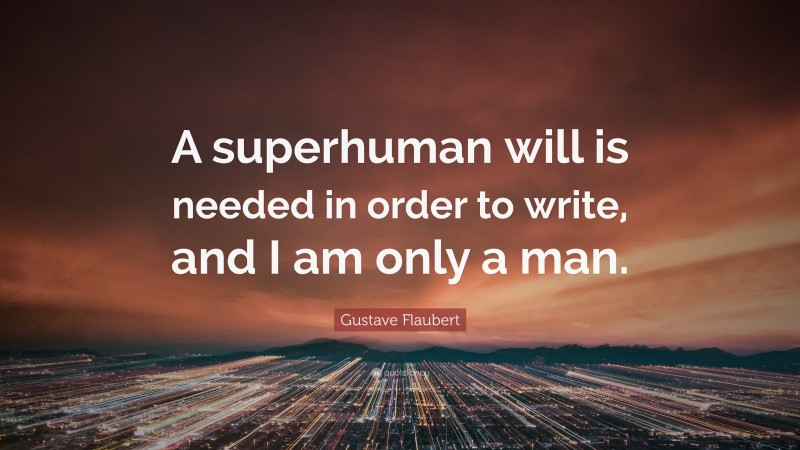 Gustave Flaubert Quote: “A superhuman will is needed in order to write, and I am only a man.”