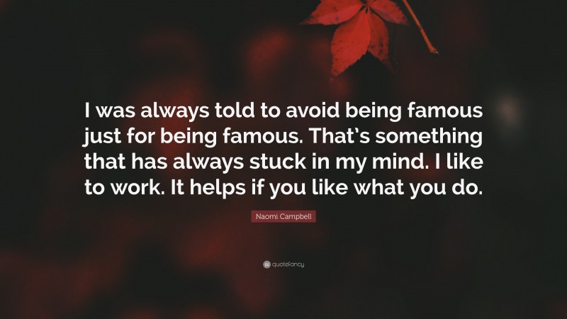 Naomi Campbell Quote: “I was always told to avoid being famous just for being famous. That’s something that has always stuck in my mind. I like to work. It helps if you like what you do.”